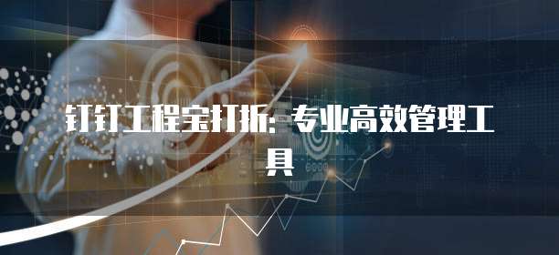 钉钉工程宝打折: 专业高效管理工具