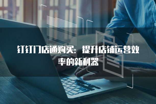 钉钉门店通购买：提升店铺运营效率的新利器