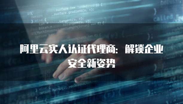 阿里云实人认证代理商:解锁企业安全新姿势