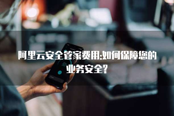 阿里云安全管家费用:如何保障您的业务安全?