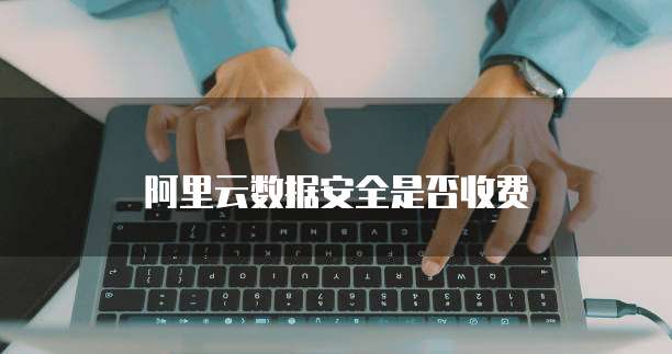 阿里云数据安全是否收费