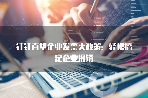 钉钉百望企业发票夹政策:轻松搞定企业报销