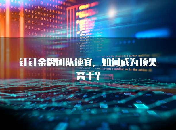 钉钉金牌团队便宜,如何成为顶尖高手?
