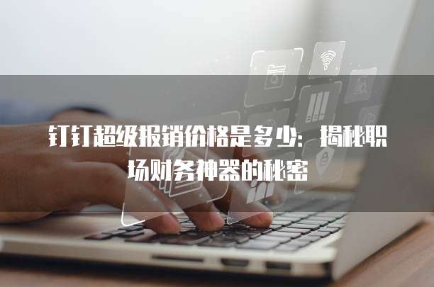 钉钉超级报销价格是多少:揭秘职场财务神器的秘密