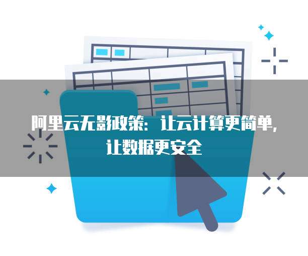 阿里云无影政策:让云计算更简单,让数据更安全