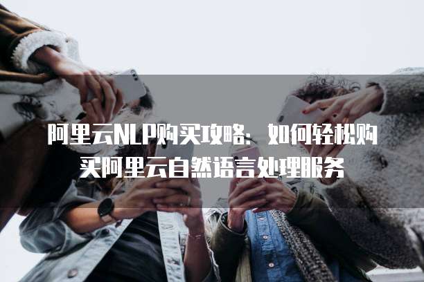 阿里云NLP购买攻略:如何轻松购买阿里云自然语言处理服务
