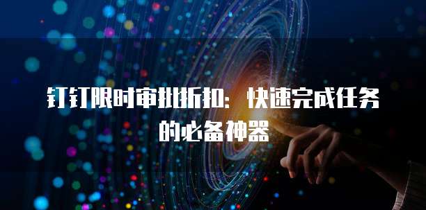 钉钉限时审批折扣:快速完成任务的必备神器