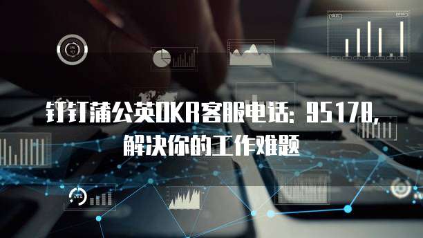 钉钉蒲公英OKR客服电话: 95178,解决你的工作难题