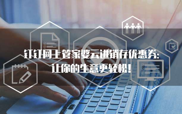 钉钉网上管家婆云进销存优惠券:让你的生意更轻松!