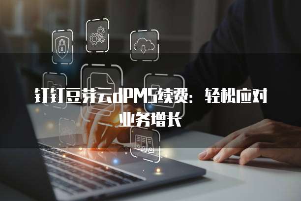 钉钉豆芽云dPMS续费：轻松应对业务增长