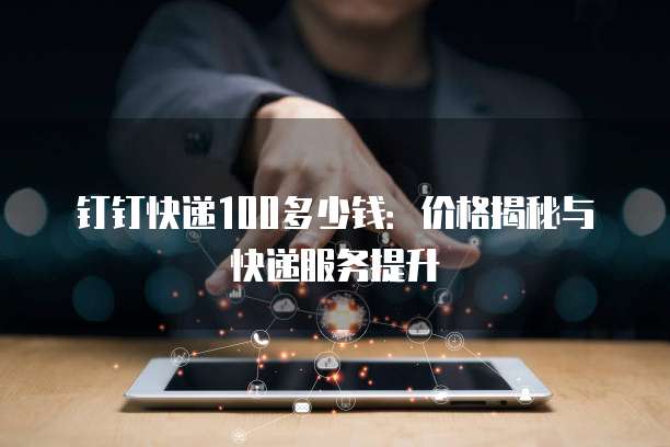 钉钉快递100多少钱:价格揭秘与快递服务提升