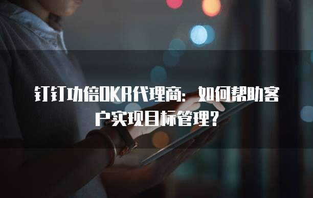 钉钉功倍OKR代理商:如何帮助客户实现目标管理?