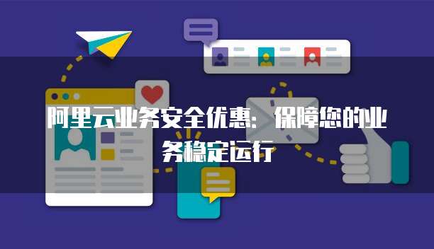 阿里云业务安全优惠:保障您的业务稳定运行
