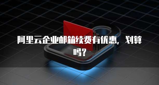 阿里云企业邮箱续费有优惠,划算吗?