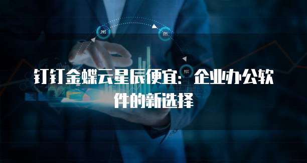 钉钉金蝶云星辰便宜:企业办公软件的新选择
