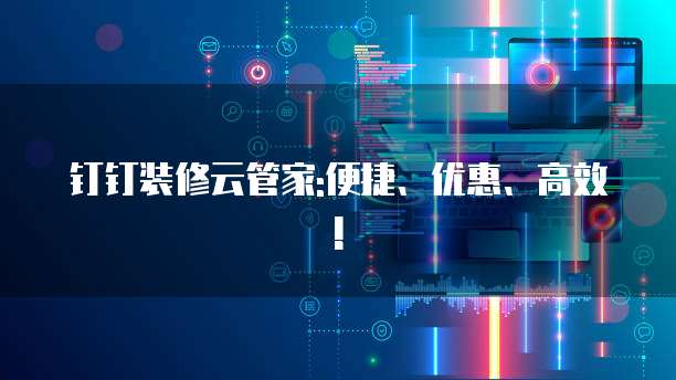 钉钉装修云管家:便捷、优惠、高效!