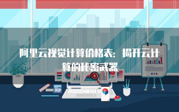 阿里云视觉计算价格表:揭开云计算的秘密武器