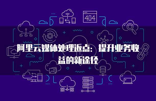 阿里云媒体处理返点:提升业务收益的新途径