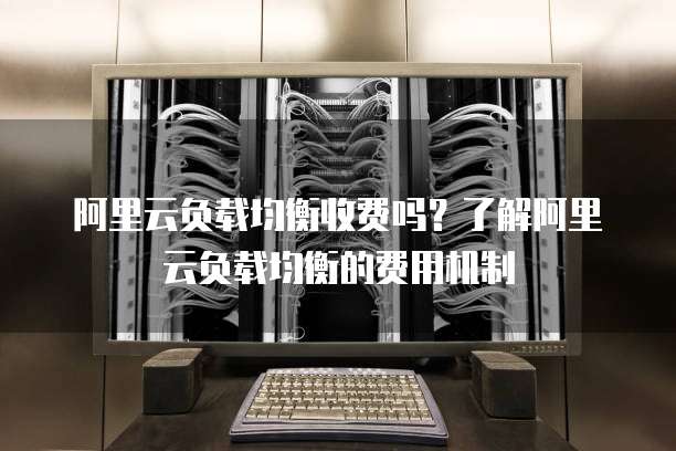 阿里云负载均衡收费吗？了解阿里云负载均衡的费用机制