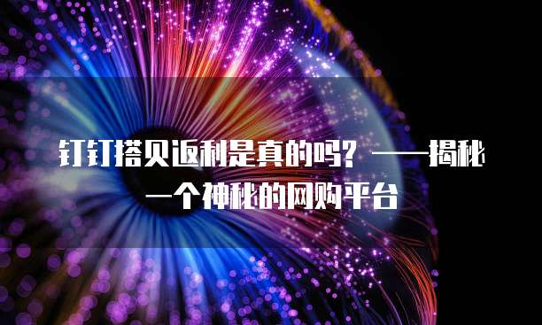 钉钉搭贝返利是真的吗? ——揭秘一个神秘的网购平台