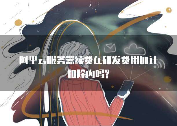 阿里云服务器续费在研发费用加计扣除内吗?