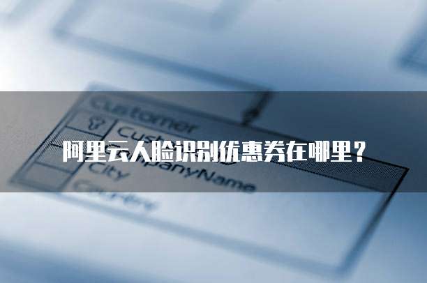 阿里云人脸识别优惠券在哪里?