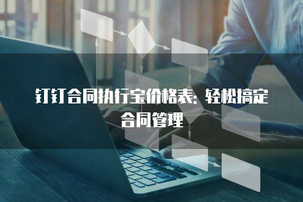 钉钉合同执行宝价格表: 轻松搞定合同管理