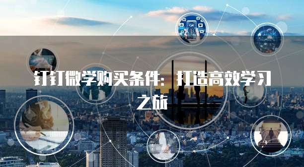 钉钉微学购买条件:打造高效学习之旅