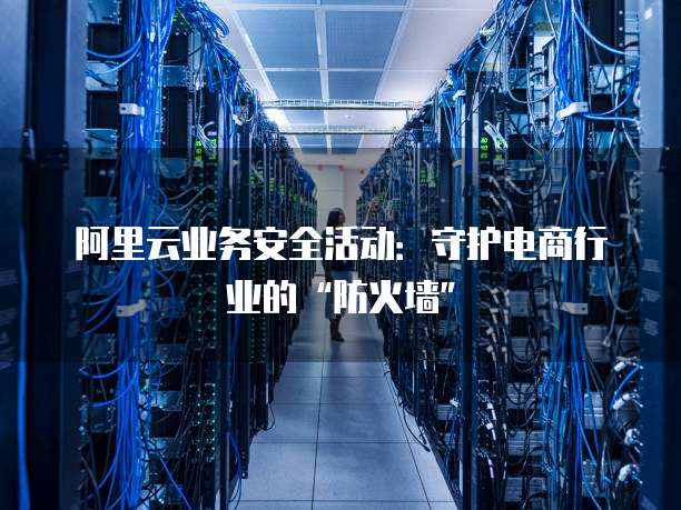 阿里云业务安全活动：守护电商行业的&ldquo;防火墙&rdquo;