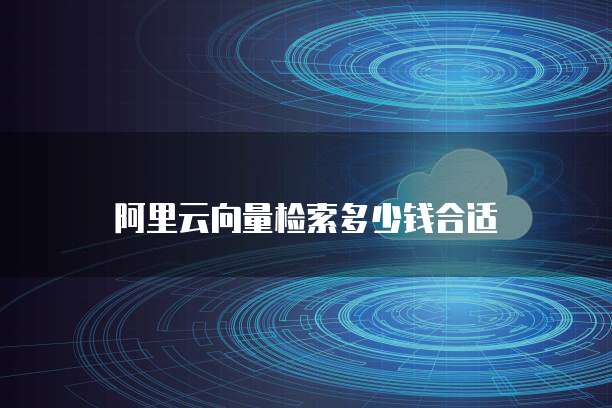 阿里云向量检索多少钱合适