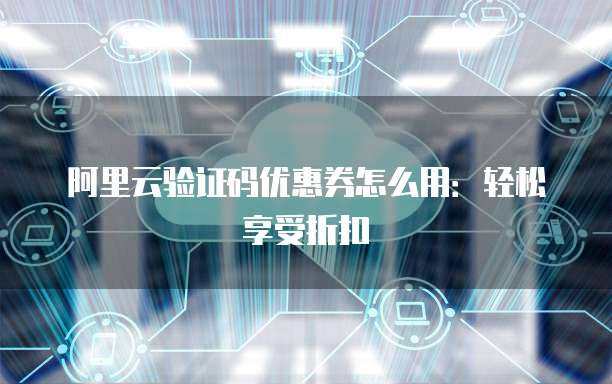 阿里云验证码优惠券怎么用:轻松享受折扣