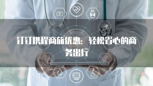 钉钉携程商旅优惠：轻松省心的商务出行