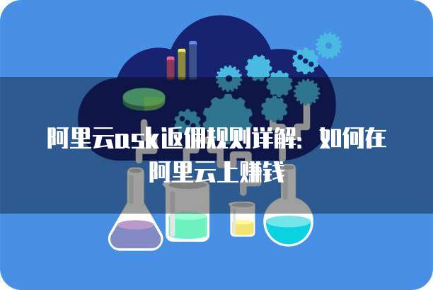 阿里云ask返佣规则详解:如何在阿里云上赚钱