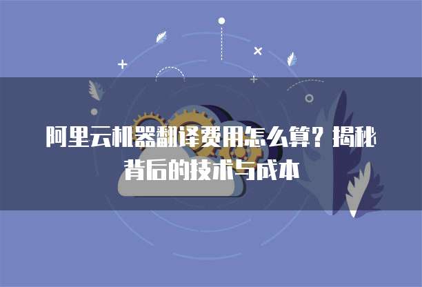 阿里云机器翻译费用怎么算?揭秘背后的技术与成本