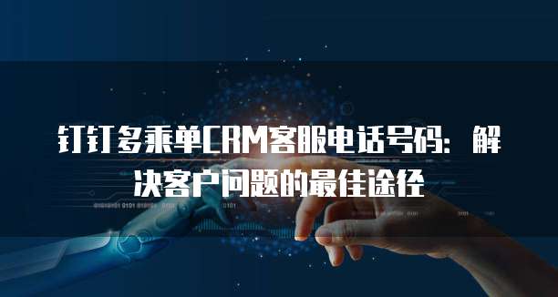 钉钉多乘单CRM客服电话号码:解决客户问题的最佳途径