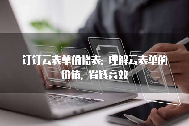 钉钉云表单价格表: 理解云表单的价值, 省钱高效