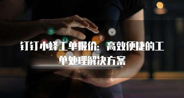 钉钉小蜂工单报价:高效便捷的工单处理解决方案