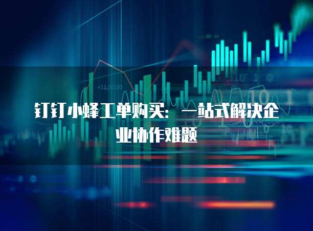 钉钉小蜂工单购买:一站式解决企业协作难题