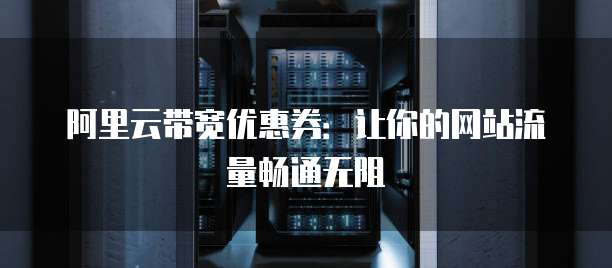 阿里云带宽优惠券:让你的网站流量畅通无阻