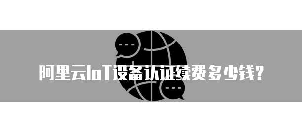 阿里云IoT设备认证续费多少钱?