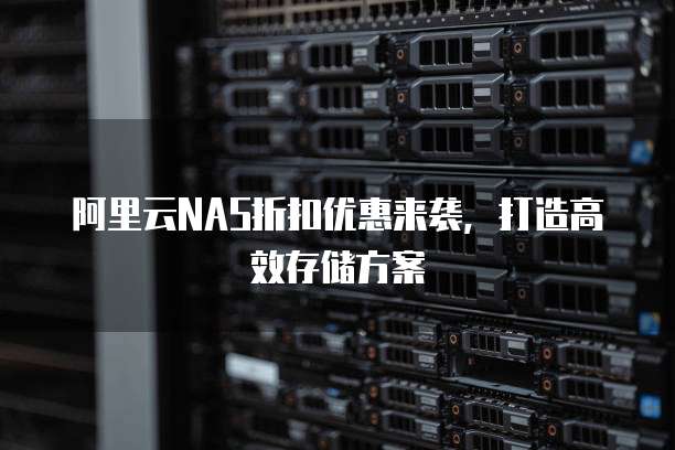 阿里云NAS折扣优惠来袭,打造高效存储方案