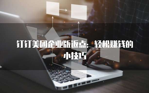 钉钉美团企业版返点：轻松赚钱的小技巧