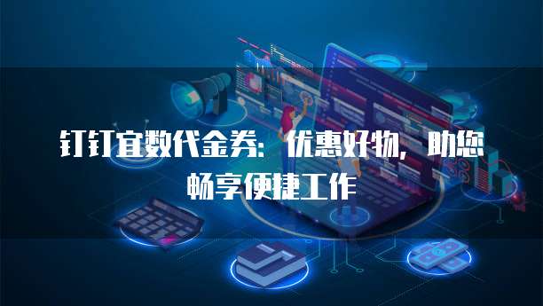 钉钉宜数代金券：优惠好物，助您畅享便捷工作