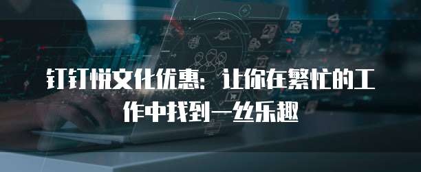 钉钉悦文化优惠:让你在繁忙的工作中找到一丝乐趣
