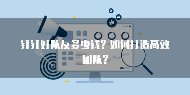 钉钉好队友多少钱?如何打造高效团队?