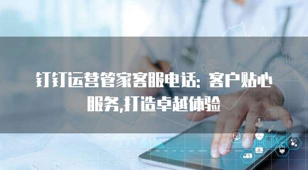 钉钉运营管家客服电话: 客户贴心服务,打造卓越体验