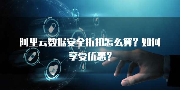 阿里云数据安全折扣怎么算?如何享受优惠?
