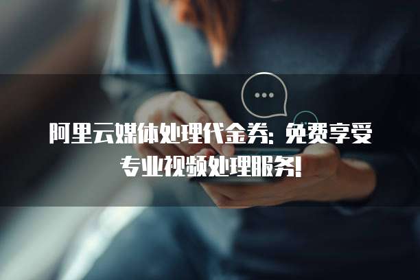 阿里云媒体处理代金券: 免费享受专业视频处理服务!