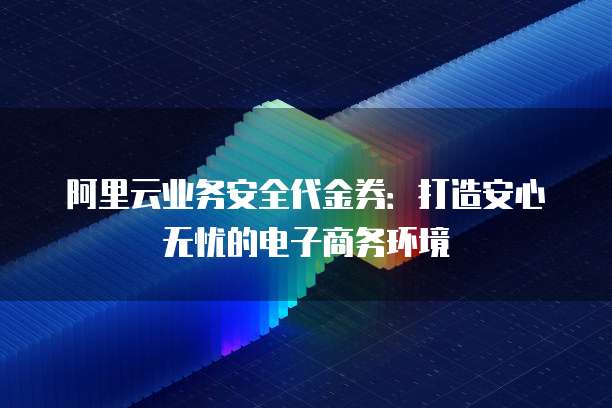 阿里云业务安全代金券:打造安心无忧的电子商务环境