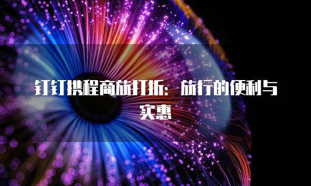 钉钉携程商旅打折：旅行的便利与实惠